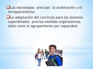 Las estrategias precisan la aceleración y el
enriquecimiento.
La adaptación del currículo para los alumnos
superdotados precisa medidas organizativas,
tales como el agrupamiento por capacidad.
 