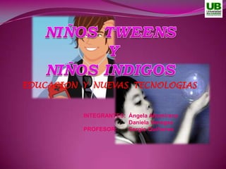 NIÑOS TWEENS Y NIÑOS INDIGOS EDUCACION  Y  NUEVAS  TECNOLOGIAS INTEGRANTES:	Ángela Altamirano  	Daniela Venegas PROFESOR:	Sergio Quiñones 