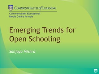 Commonwealth Educational
Media Centre for Asia




Emerging Trends for
Open Schooling
Sanjaya Mishra
 