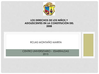 LOS DERECHOS DE LOS NIÑOS Y
ADOLESCENTES EN LA CONSTITUCIÒN DEL
2008
ROJAS MONTAÑO MARITA
CENTRO UNIVERSITARIO - ESMERALDAS
2015
 