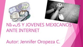 NIÑOS Y JOVENES MEXICANOS
ANTE INTERNET
Autor: Jennifer Oropeza C.
 