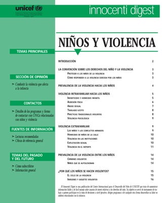 innocenti digest

                                       NIÑOS Y VIOLENCIA
    TEMAS PRINCIPALES
                                                             w
                                       INTRODUCCIÓN                                                                                                                         2

                                       LA CONVENCIÓN SOBRE LOS DERECHOS DEL NIÑO Y LA VIOLENCIA                                                                             3
                                             PROTEGER A LOS NIÑOS DE LA VIOLENCIA                                                                                           3
   SECCIÓN DE OPINIÓN                        CÓMO RESPONDER A LA VIOLENCIA EJERCIDA POR LOS NIÑOS                                                                           3

¢ Combatir la violencia que afecta     PREVALENCIA DE LA VIOLENCIA HACIA LOS NIÑOS                                                                                          4
  a la infancia
                                       VIOLENCIA INTRAFAMILIAR HACIA LOS NIÑOS                                                                                              5
                                              INFANTICIDIO Y HOMICIDIO INFANTIL                                                                                             5
                                              AGRESIÓN FÍSICA                                                                                                               6
           CONTACTOS
                                              ABUSO SEXUAL                                                                                                                  7
                                              TRASLADO ILÍCITO                                                                                                              8
¢ Detalles de los programas y forma
                                              PRÁCTICAS TRADICIONALES VIOLENTAS                                                                                             8
  de contactar con ONGs relacionadas
                                              VIOLENCIA PSICOLÓGICA                                                                                                         9
  con niños y violencia
                                       VIOLENCIA EXTRAFAMILIAR                                                                                                             9
FUENTES DE INFORMACIÓN                        LOS NIÑOS Y LOS CONFLICTOS ARMADOS                                                                                           9
                                              HOMICIDIO DE NIÑOS DE LA CALLE                                                                                              10
¢ Lecturas recomendadas                       VIOLENCIA EN LAS INSTITUCIONES                                                                                              10
¢ Obras de referencia general                 EXPLOTACIÓN SEXUAL                                                                                                          10
                                              VIOLENCIA EN EL DEPORTE                                                                                                     11


TEMAS DEL PASADO                       PREVALENCIA DE LA VIOLENCIA ENTRE LOS NIÑOS                                                                                        14
Y DEL FUTURO                                 CRÍMENES VIOLENTOS                                                                                                           14
                                             NIÑOS QUE SE AUTOLESIONAN                                                                                                    14
¢ Cómo subscribirse
¢ Información general                  ¿POR QUÉ LOS NIÑOS SE HACEN VIOLENTOS?                                                                                             15
                                             EL CICLO DE LA VIOLENCIA                                                                                                     15
                                             IMÁGENES Y JUGUETES VIOLENTOS                                                                                                16

                                           El Innocenti Digest es una publicación del Centro Internacional para el Desarrollo del Niño de UNICEF que trata de suministrar
                                       información fiable y de fácil manejo sobre asuntos de interés relativos a los derechos del niño. Su objetivo es servir de instrumento de tra-
                                       bajo a quienes participan en la toma de decisiones a nivel ejecutivo, dirigen programas o de cualquier otra forma desarrollan su labor en
                                       ámbitos relacionados con la infancia.
 