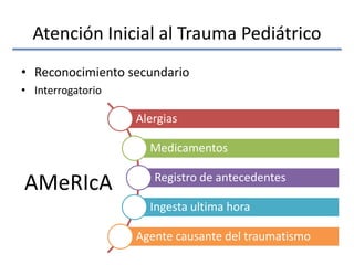 Atención Inicial al Trauma Pediátrico
• Reconocimiento secundario
• Interrogatorio
Alergias
Medicamentos
Registro de antecedentes
Ingesta ultima hora
Agente causante del traumatismo
AMeRIcA
 