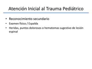 Atención Inicial al Trauma Pediátrico
• Reconocimiento secundario
• Examen físico / Espalda
• Heridas, puntos dolorosos o hematomas sugestivo de lesión
espinal
 