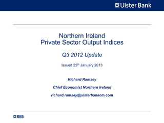 Northern Ireland
Private Sector Output Indices
        Q3 2012 Update
        Issued 25th January 2013


            Richard Ramsey

    Chief Economist Northern Ireland

   richard.ramsey@ulsterbankcm.com
 