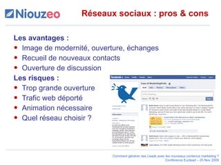 Réseaux sociaux : pros & cons Les avantages : Image de modernité, ouverture, échanges Recueil de nouveaux contacts  Ouverture de discussion  Les risques : Trop grande ouverture  Trafic web déporté  Animation nécessaire  Quel réseau choisir ? 
