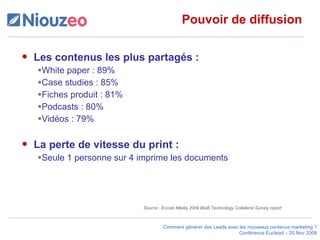 Pouvoir de diffusion Les contenus les plus partagés : White paper : 89% Case studies : 85% Fiches produit : 81% Podcasts : 80% Vidéos : 79%  La perte de vitesse du print : Seule 1 personne sur 4 imprime les documents Source : Eccolo Media 2009 BtoB Technology Collateral Survey report 