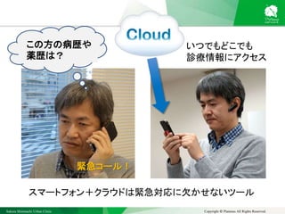 Sakura Shinmachi Urban Clinic Copyright © Platanus All Rights Reserved.
この方の病歴や
薬歴は？
スマートフォン＋クラウドは緊急対応に欠かせないツール
緊急コール！
いつでもどこでも
診療情報にアクセス
 