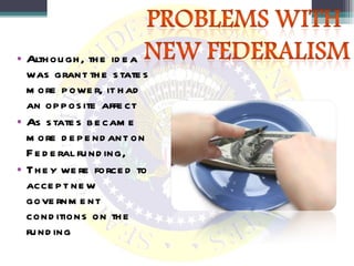 Although, the idea was grant the states more power, it had an opposite affect As states became more dependant on Federal funding,  They were forced to accept new government conditions on the funding 