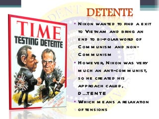 Nixon wanted to find a exit to Vietnam and bring an end to bi-polar world of Communism and non-Communism However, Nixon was very much an anti-communist, so he created his approach called, DÉTENTE Which means a relaxation of tensions 