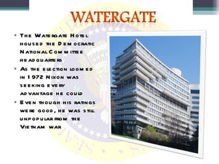 The Watergate Hotel housed the Democratic National Committee headquarters As the election loomed in 1972 Nixon was seeking every advantage he could  Even though his ratings were good, he was still unpopular from the Vietnam war 