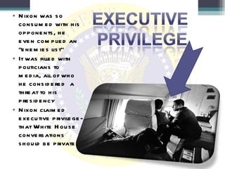 Nixon was so consumed with his opponents, he even complied an “enemies list” It was filled with politicians to media, all of who he considered  a threat to his presidency  Nixon claimed executive privilege- that White House conversations should be private 