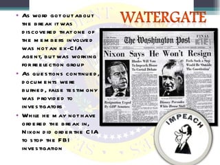 As word got out about the break it was discovered that one of the members involved was not an ex-CIA agent, but was working for reelection group As questions continued, documents were burned, false testimony was provided to investigators While he may not have ordered the break in, Nixon did order the CIA to stop the FBI investigation 