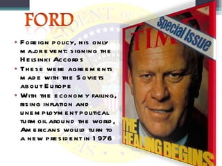 Foreign policy, his only major event: signing the Helsinki Accords These were agreements made with the Soviets about Europe With the economy failing, rising inflation and unemployment political turmoil around the world, Americans would turn to a new president in 1976 
