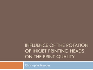 INFLUENCE OF THE ROTATION OF INKJET PRINTING HEADS ON THE PRINT QUALITY Christophe Mercier 