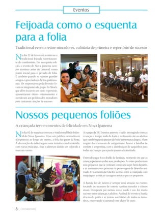 Feijoada como o esquenta
para a folia
Tradicional evento reúne moradores, culinária de primeira e repertório de sucesso
Nossos pequenos foliões
No dia 02 de março aconteceu o tradicional Baile Infan-
til do Nova Ipanema. Com um público estimado em
400 pessoas ao longo do evento, a folia fez parte da festa.
A decoração do salão seguiu uma temática multicolorida,
com várias máscaras, fitas e adereços dando um colorido a
mais ao evento.
No dia 22 de fevereiro aconteceu a
tradicional feijoada no restauran-
te do condomínio. Em sua quinta edi-
ção, o evento de Nova Ipanema sem-
pre acontece antes do carnaval, como
ponto inicial para o período de folia.
É também quando se reúnem grandes
amigos e apreciadores da boa gastrono-
mia. Os responsáveis pela diversão fo-
ram os integrantes do grupo Só Shock,
que além tocarem um vasto repertório,
apresentaram ótimo entrosamento e
atenderam aos pedidos dos moradores
para cantarem canções de sucesso.
A criançada teve momentos de felicidade em Nova Ipanema
A equipe da EU Eventos animou o baile, interagindo com as
crianças o tempo todo da festa e motivando até os adultos
que também participaram do baile com muita alegria. Num
resgate dos carnavais de antigamente, houve a batalha de
confete e serpentina, com a distribuição de saquinhos para
todas as crianças para participarem da atividade.
Outro destaque foi o desfile de fantasias, momento em que as
crianças puderam exibir suas produções. As mães produziram
seus pequenos que se vestiram como seu super-herói favorito,
e as meninas como princesa ou personagem de desenho ani-
mado. O Camarim da Folia fez sucesso entre a criançada, com
maquiagem artística e tatuagens atóxicas para os pequenos.
A Banda Rio de Janeiro é sempre uma atração no evento,
tocando os sucessos de ontem, sambas-enredos e ritmos
atuais. Composta por metais, caixa, surdo e voz, fez muito
sucesso entre crianças e adultos. Ao final do evento a banda
desceu do palco e se juntou aos foliões de todos os tama-
nhos, encerrando o carnaval com chave de ouro.
8 |
Eventos
 