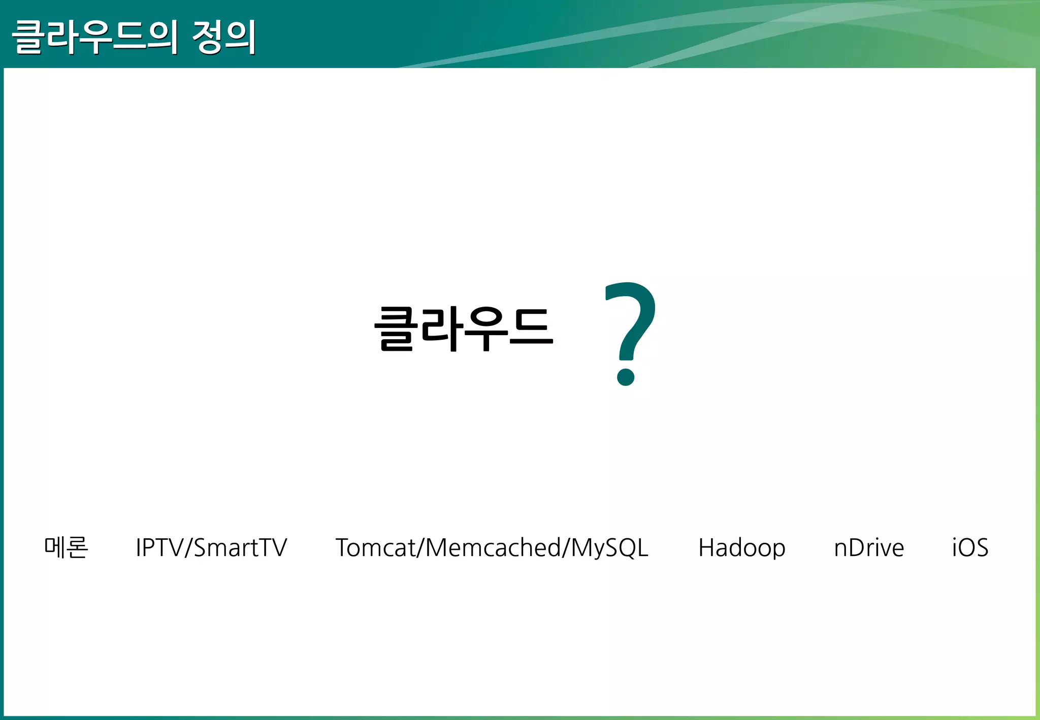 클라우드의 정의

클라우드

메론

IPTV/SmartTV

?

Tomcat/Memcached/MySQL

Hadoop

nDrive

iOS

 