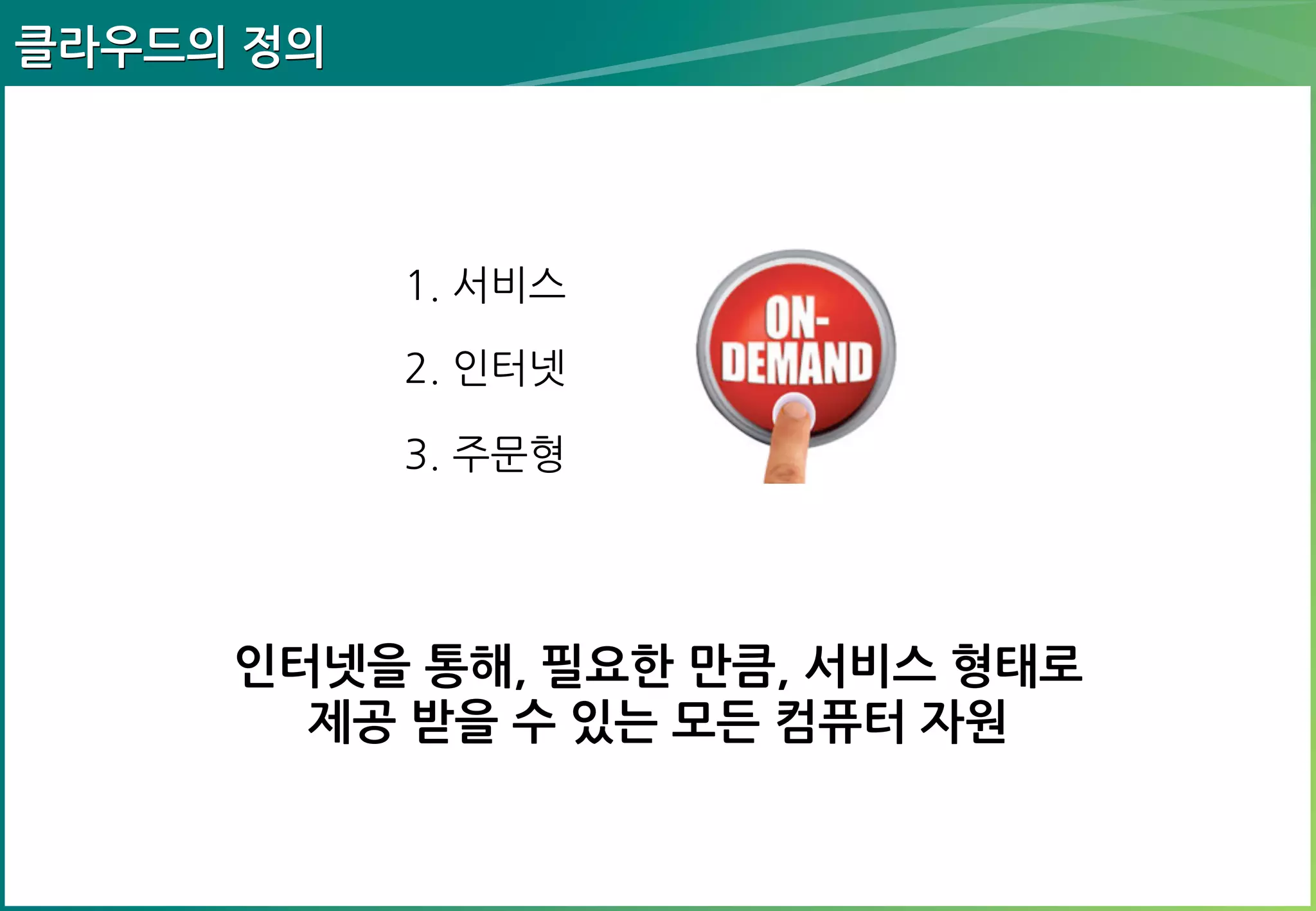 클라우드의 정의

1. 서비스
2. 인터넷
3. 주문형

인터넷을 통해, 필요한 만큼, 서비스 형태
로 제공 받을 수 있는 모든 컴퓨터 자원

 