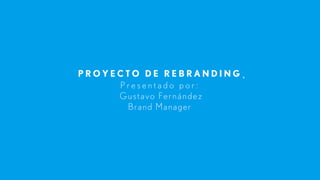 PROYECTO DE REBRANDING˛ 
P r e s e n t a d o p o r : 
Gustavo Fernández 
Brand Manager 
 