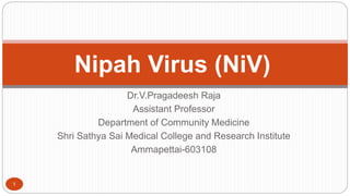 Dr.V.Pragadeesh Raja
Assistant Professor
Department of Community Medicine
Shri Sathya Sai Medical College and Research Institute
Ammapettai-603108
1
Nipah Virus (NiV)
 