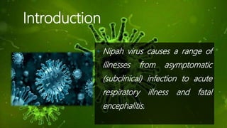 Introduction
• Nipah virus causes a range of
illnesses from asymptomatic
(subclinical) infection to acute
respiratory illn...