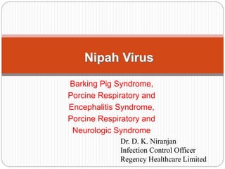 Barking Pig Syndrome,
Porcine Respiratory and
Encephalitis Syndrome,
Porcine Respiratory and
Neurologic Syndrome
Nipah Virus
Dr. D. K. Niranjan
Infection Control Officer
Regency Healthcare Limited
 