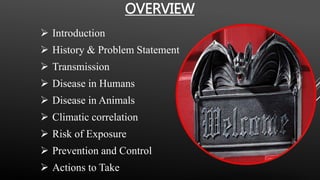 OVERVIEW
 Introduction
 History & Problem Statement
 Transmission
 Disease in Humans
 Disease in Animals
 Climatic correlation
 Risk of Exposure
 Prevention and Control
 Actions to Take
 
