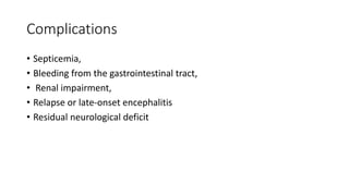 Complications
• Septicemia,
• Bleeding from the gastrointestinal tract,
• Renal impairment,
• Relapse or late-onset encephalitis
• Residual neurological deficit
 