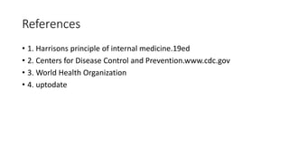 References
• 1. Harrisons principle of internal medicine.19ed
• 2. Centers for Disease Control and Prevention.www.cdc.gov
• 3. World Health Organization
• 4. uptodate
 
