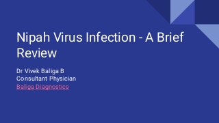 Nipah Virus Infection - A Brief
Review
Dr Vivek Baliga B
Consultant Physician
Baliga Diagnostics
 