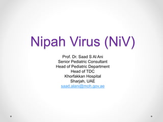 Nipah Virus (NiV)
Prof. Dr. Saad S Al Ani
Senior Pediatric Consultant
Head of Pediatric Department
Head of TDC
Khorfakkan Hospital
Sharjah, UAE
saad.alani@moh.gov.ae
 