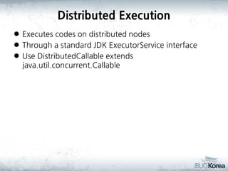 Distributed Execution
 Executes codes on distributed nodes
 Through a standard JDK ExecutorService interface
 Use DistributedCallable extends
java.util.concurrent.Callable

 