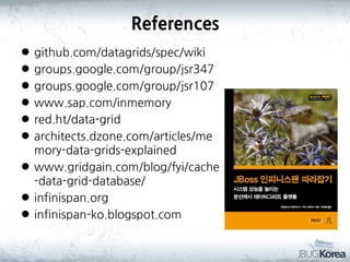 References
github.com/datagrids/spec/wiki
groups.google.com/group/jsr347
groups.google.com/group/jsr107
www.sap.com/inmemory
red.ht/data-grid
architects.dzone.com/articles/me
mory-data-grids-explained
 www.gridgain.com/blog/fyi/cache
-data-grid-database/
 infinispan.org
 infinispan-ko.blogspot.com







 