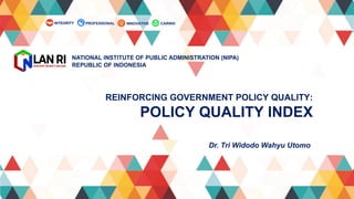 REINFORCING  GOVERNMENT  POLICY  QUALITY:
POLICY  QUALITY  INDEX  
NATIONAL  INSTITUTE  OF  PUBLIC  ADMINISTRATION  (NIPA)
REPUBLIC  OF  INDONESIA
Dr.  Tri  Widodo  Wahyu Utomo
CARING
INNOVATIVE
INTEGRITY PROFESSIONAL
 