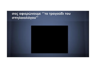 σας αφιερώνουμε ‘’το τραγούδι του
σπηλαιολόγου’’
 