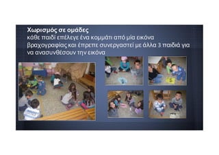 Χωρισμός σε ομάδες
κάθε παιδί επέλεγε ένα κομμάτι από μία εικόνα
βραχογραφίας και έπρεπε συνεργαστεί με άλλα 3 παιδιά για
να ανασυνθέσουν την εικόνα
 