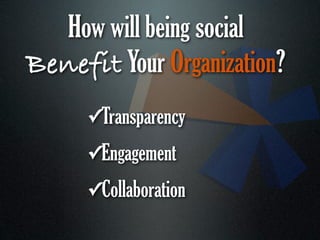 How will being social
Benefit Your Organization?
      ✓Transparency
      ✓Engagement
      ✓Collaboration
 
