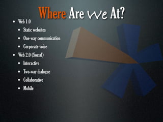 • Web 1.0
             Where Are We At?
  • Static websites
  • One-way communication
  • Corporate voice
• Web 2.0 (Social)
  • Interactive
  • Two-way dialogue
  • Collaborative
  • Mobile
 