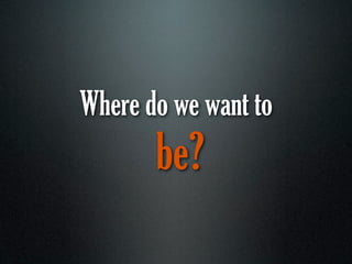 Where do we want to
       be?
 