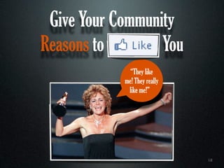 Give Your Community
Reasons to        You
              “They like
            me! They really
             like me!”




                              12
 