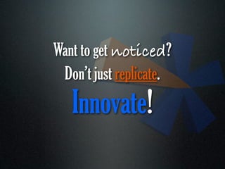 Want to get noticed?
 Don’t just replicate.
   Innovate!
 