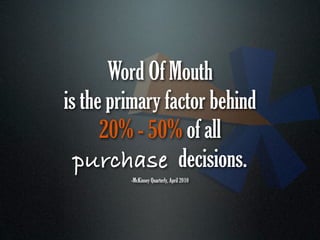 Word Of Mouth
is the primary factor behind
      20% - 50% of all
  purchase decisions.
         -McKinsey Quarterly, April 2010
 