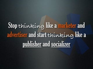 Stop thinking like a marketer and
advertiser and start thinking like a
        publisher and socializer
 
