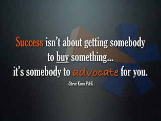 Success isn’t about getting somebody
          to buy something...
it’s somebody to advocate for you.
               -Steve Knox P&G
 
