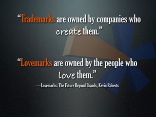“Trademarks are owned by companies who
            create them.”


“Lovemarks are owned by the people who
            love them.”
     —Lovemarks: The Future Beyond Brands, Kevin Roberts



                                                           4
 