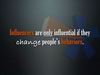 Influencers are only influential if they
   change people’s behaviors.
 