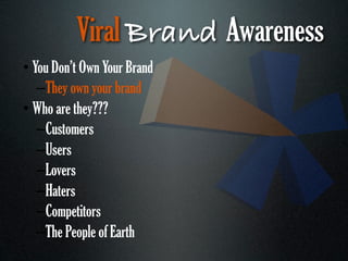 Viral Brand Awareness
• You Don’t Own Your Brand
   –They own your brand
• Who are they???
   –Customers
   –Users
   –Lovers
   –Haters
   –Competitors
   –The People of Earth
 