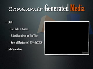 Consumer Generated Media
• CGM

   – Diet Coke / Mentos

   – 7.4 million views on You-Tube

   – Sales of Mentos up 14.5% in 2006

• Coke’s reaction
 