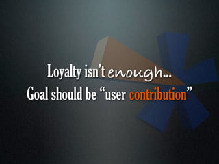 Loyalty isn’t enough...
Goal should be “user contribution”
 