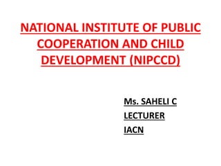 NATIONAL INSTITUTE OF PUBLIC
COOPERATION AND CHILD
DEVELOPMENT (NIPCCD)
Ms. SAHELI C
LECTURER
IACN
 